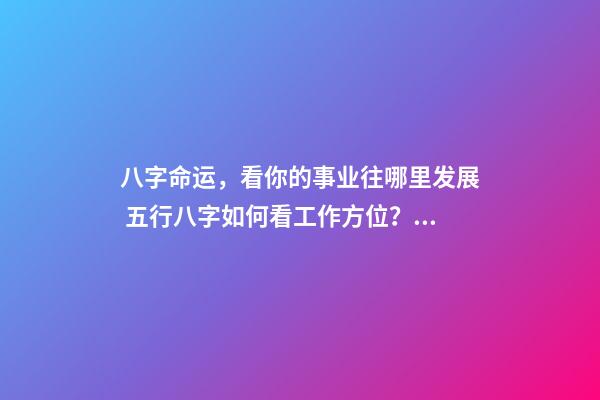 八字命运，看你的事业往哪里发展 五行八字如何看工作方位？哪里才是事业发展的最佳位置-第1张-观点-玄机派